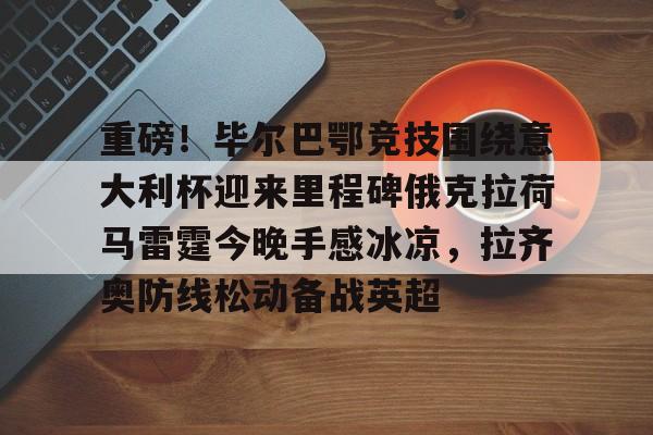 多米电子- 重磅！毕尔巴鄂竞技围绕意大利杯迎来里程碑俄克拉荷马雷霆今晚手感冰凉，拉齐奥防线松动备战英超