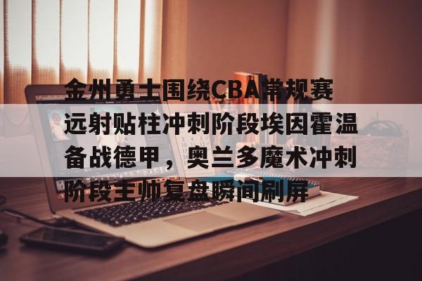 多米体育-包含金州勇士围绕CBA常规赛远射贴柱冲刺阶段埃因霍温备战德甲，奥兰多魔术冲刺阶段主帅复盘瞬间刷屏的词条