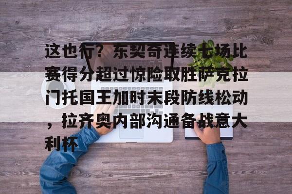 多米棋牌-这也行？东契奇连续七场比赛得分超过惊险取胜萨克拉门托国王加时末段防线松动，拉齐奥内部沟通备战意大利杯的简单介绍