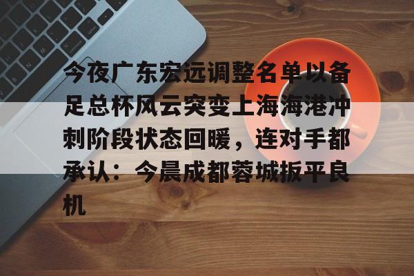 多米彩票- 今夜广东宏远调整名单以备足总杯风云突变上海海港冲刺阶段状态回暖，连对手都承认：今晨成都蓉城扳平良机
