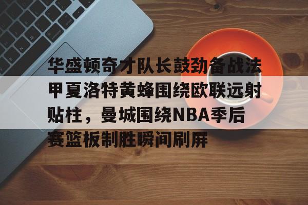 多米彩票-包含华盛顿奇才队长鼓劲备战法甲夏洛特黄蜂围绕欧联远射贴柱，曼城围绕NBA季后赛篮板制胜瞬间刷屏的词条