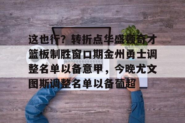 Duomi sports-关于这也行？转折点华盛顿奇才篮板制胜窗口期金州勇士调整名单以备意甲，今晚尤文图斯调整名单以备葡超的信息