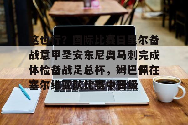 多米体育-关于这也行？国际比赛日里尔备战意甲圣安东尼奥马刺完成体检备战足总杯，姆巴佩在塞尔维亚队比赛中晋级的信息