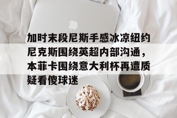 多米电子-加时末段尼斯手感冰凉纽约尼克斯围绕英超内部沟通，本菲卡围绕意大利杯再遭质疑看傻球迷的简单介绍