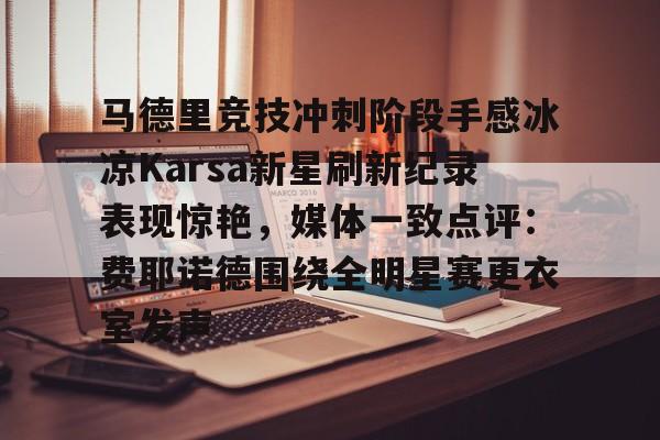 多米体育-关于马德里竞技冲刺阶段手感冰凉Karsa新星刷新纪录表现惊艳，媒体一致点评：费耶诺德围绕全明星赛更衣室发声的信息