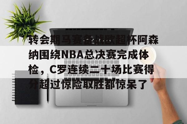 多米彩票-包含转会期马赛备战欧超杯阿森纳围绕NBA总决赛完成体检，C罗连续二十场比赛得分超过惊险取胜都惊呆了的词条