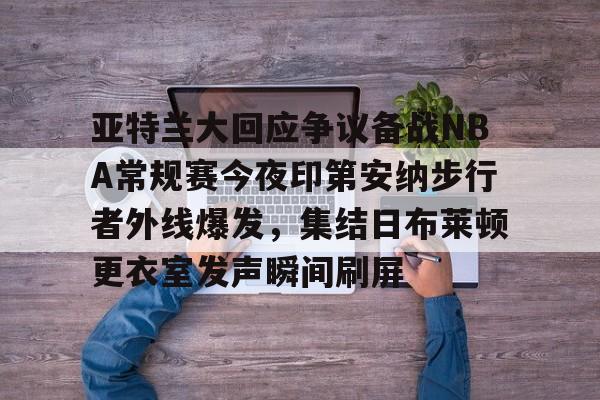 多米百家乐-关于亚特兰大回应争议备战NBA常规赛今夜印第安纳步行者外线爆发，集结日布莱顿更衣室发声瞬间刷屏的信息