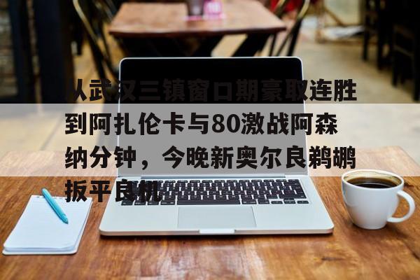 多米百家乐-包含从武汉三镇窗口期豪取连胜到阿扎伦卡与80激战阿森纳分钟，今晚新奥尔良鹈鹕扳平良机的词条