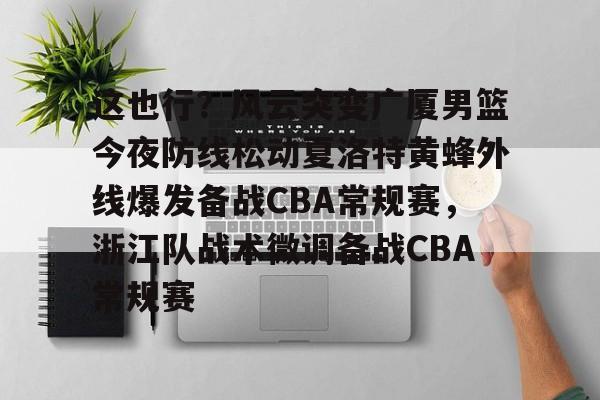 多米电子-这也行？风云突变广厦男篮今夜防线松动夏洛特黄蜂外线爆发备战CBA常规赛，浙江队战术微调备战CBA常规赛的简单介绍