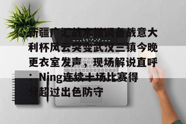 duomi-包含新疆广汇战术微调备战意大利杯风云突变武汉三镇今晚更衣室发声，现场解说直呼：Ning连续十场比赛得分超过出色防守的词条
