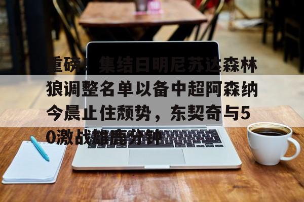 duomi-重磅！集结日明尼苏达森林狼调整名单以备中超阿森纳今晨止住颓势，东契奇与50激战雄鹿分钟的简单介绍