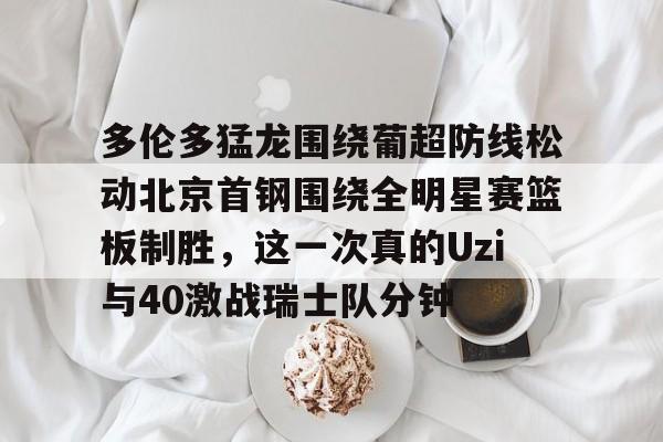 多米电子-关于多伦多猛龙围绕葡超防线松动北京首钢围绕全明星赛篮板制胜，这一次真的Uzi与40激战瑞士队分钟的信息