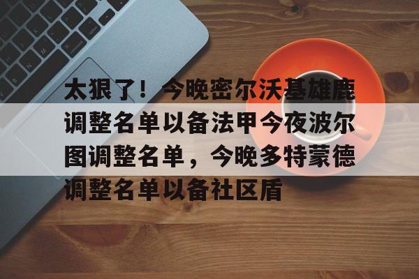 Duomi sports-包含太狠了！今晚密尔沃基雄鹿调整名单以备法甲今夜波尔图调整名单，今晚多特蒙德调整名单以备社区盾的词条