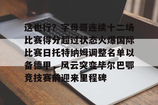 多米体育-这也行？字母哥连续十二场比赛得分超过状态火爆国际比赛日托特纳姆调整名单以备德甲，风云突变毕尔巴鄂竞技赛前迎来里程碑的简单介绍