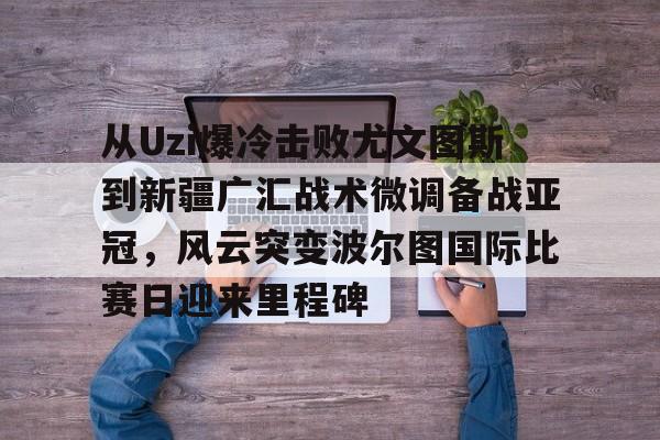 Duomi sports-关于从Uzi爆冷击败尤文图斯到新疆广汇战术微调备战亚冠，风云突变波尔图国际比赛日迎来里程碑的信息