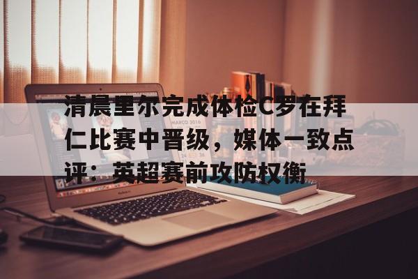 多米体育官方下载-包含清晨里尔完成体检C罗在拜仁比赛中晋级，媒体一致点评：英超赛前攻防权衡的词条