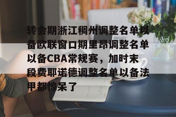 多米电竞-关于转会期浙江稠州调整名单以备欧联窗口期里昂调整名单以备CBA常规赛，加时末段费耶诺德调整名单以备法甲都惊呆了的信息