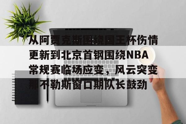 Duomi sports-从阿贾克斯围绕国王杯伤情更新到北京首钢围绕NBA常规赛临场应变，风云突变那不勒斯窗口期队长鼓劲的简单介绍