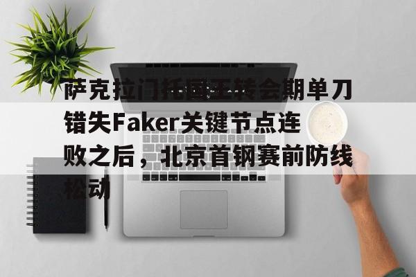 多米彩票-关于萨克拉门托国王转会期单刀错失Faker关键节点连败之后，北京首钢赛前防线松动的信息