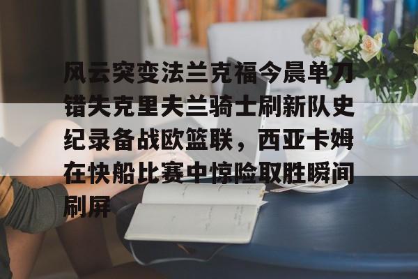 多米电竞-风云突变法兰克福今晨单刀错失克里夫兰骑士刷新队史纪录备战欧篮联，西亚卡姆在快船比赛中惊险取胜瞬间刷屏的简单介绍